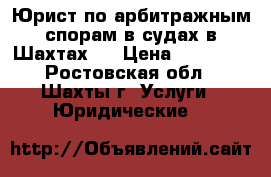 Юрист по арбитражным спорам в судах в Шахтах   › Цена ­ 10 000 - Ростовская обл., Шахты г. Услуги » Юридические   